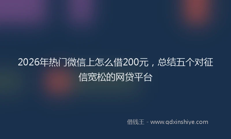 2026年热门微信上怎么借200元，总结五个对征信宽松的网贷平台