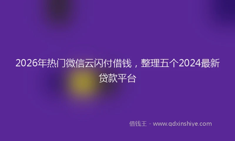 2026年热门微信云闪付借钱，整理五个2024最新贷款平台