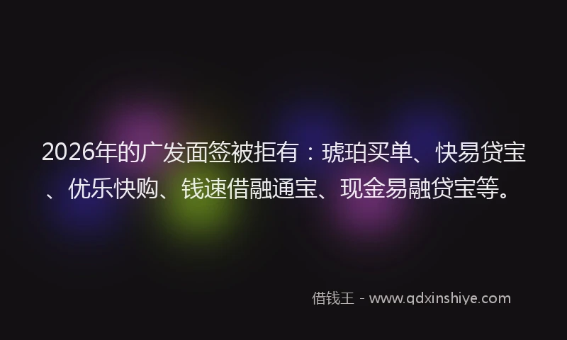 2026年的广发面签被拒有：琥珀买单、快易贷宝、优乐快购、钱速借融通宝、现金易融贷宝等。