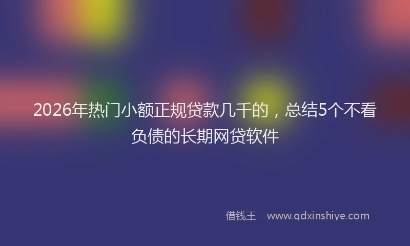 2026年热门小额正规贷款几千的，总结5个不看负债的长期网贷软件
