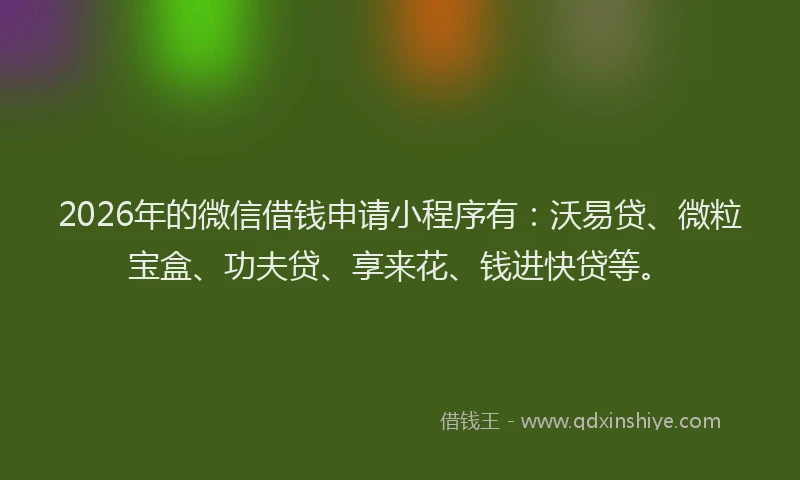 2026年的微信借钱申请小程序有：沃易贷、微粒宝盒、功夫贷、享来花、钱进快贷等。