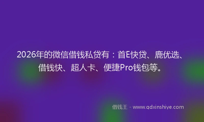 2026年的微信借钱私贷有：首E快贷、鹿优选、借钱快、超人卡、便捷Pro钱包等。