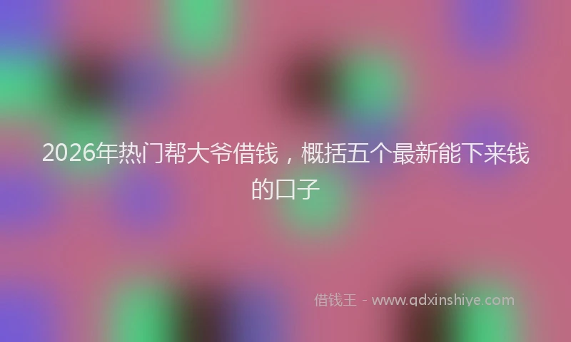 2026年热门帮大爷借钱，概括五个最新能下来钱的口子