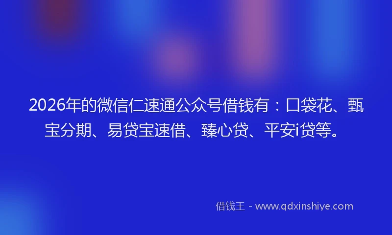 2026年的微信仁速通公众号借钱有：口袋花、甄宝分期、易贷宝速借、臻心贷、平安i贷等。
