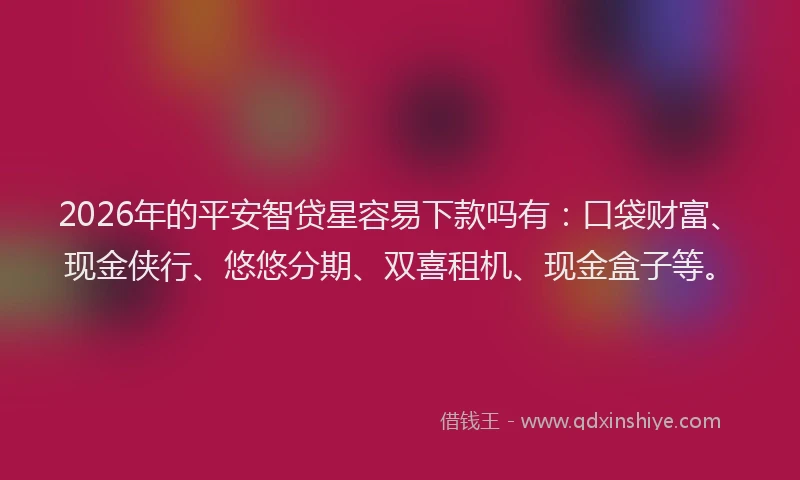 2026年的平安智贷星容易下款吗有：口袋财富、现金侠行、悠悠分期、双喜租机、现金盒子等。