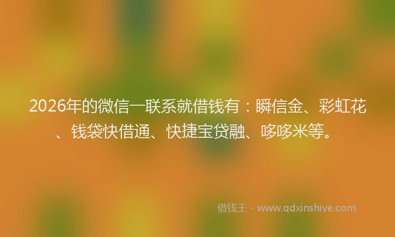 2026年的微信一联系就借钱有：瞬信金、彩虹花、钱袋快借通、快捷宝贷融、哆哆米等。