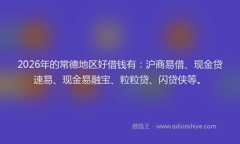 2026年的常德地区好借钱有：沪商易借、现金贷速易、现金易融宝、粒粒贷、闪贷侠等。
