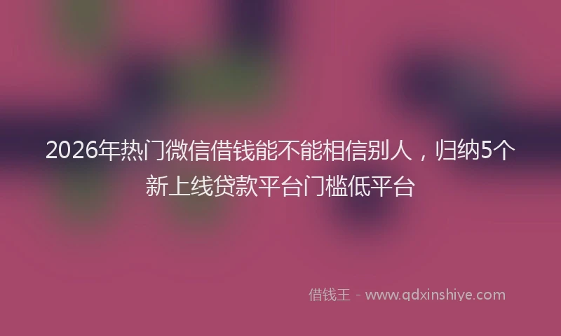 2026年热门微信借钱能不能相信别人，归纳5个新上线贷款平台门槛低平台
