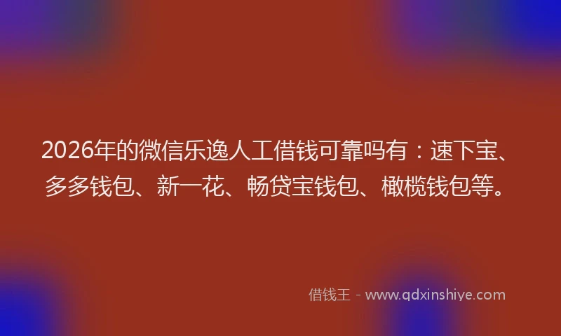 2026年的微信乐逸人工借钱可靠吗有：速下宝、多多钱包、新一花、畅贷宝钱包、橄榄钱包等。