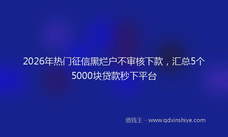 2026年热门征信黑烂户不审核下款，汇总5个5000块贷款秒下平台