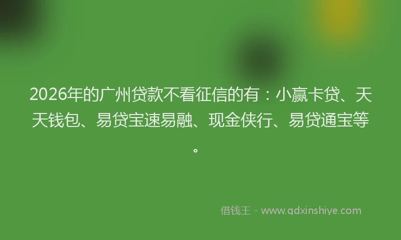 2026年的广州贷款不看征信的有：小赢卡贷、天天钱包、易贷宝速易融、现金侠行、易贷通宝等。