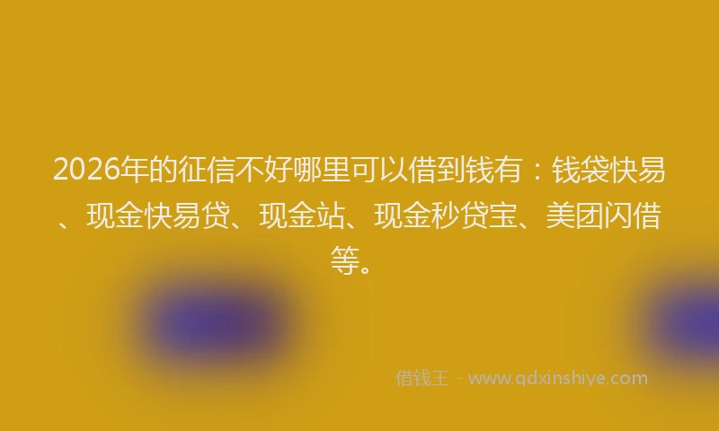 2026年的征信不好哪里可以借到钱有：钱袋快易、现金快易贷、现金站、现金秒贷宝、美团闪借等。