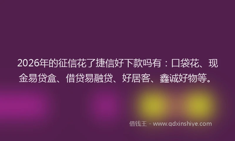 2026年的征信花了捷信好下款吗有：口袋花、现金易贷盒、借贷易融贷、好居客、鑫诚好物等。