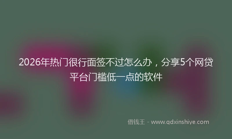 2026年热门很行面签不过怎么办，分享5个网贷平台门槛低一点的软件