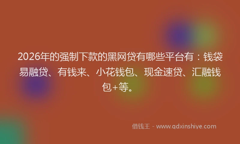 2026年的强制下款的黑网贷有哪些平台有：钱袋易融贷、有钱来、小花钱包、现金速贷、汇融钱包+等。