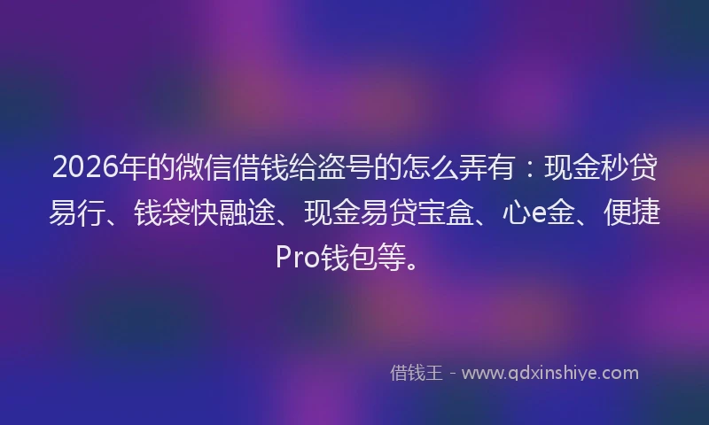 2026年的微信借钱给盗号的怎么弄有：现金秒贷易行、钱袋快融途、现金易贷宝盒、心e金、便捷Pro钱包等。