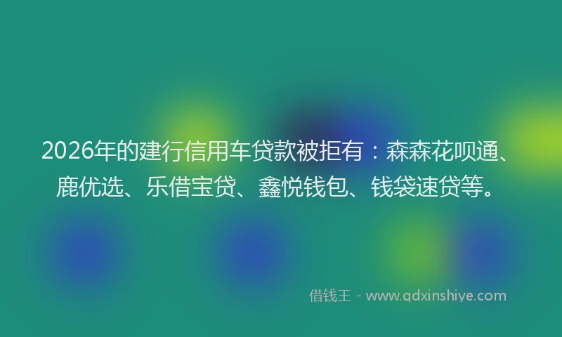2026年的建行信用车贷款被拒有：森森花呗通、鹿优选、乐借宝贷、鑫悦钱包、钱袋速贷等。