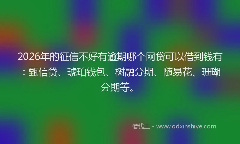 2026年的征信不好有逾期哪个网贷可以借到钱有：甄信贷、琥珀钱包、树融分期、随易花、珊瑚分期等。