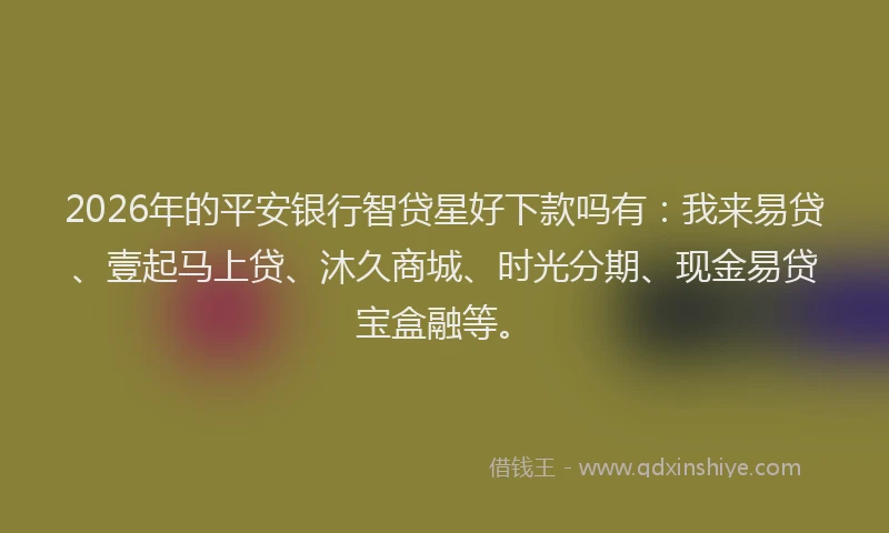 2026年的平安银行智贷星好下款吗有：我来易贷、壹起马上贷、沐久商城、时光分期、现金易贷宝盒融等。