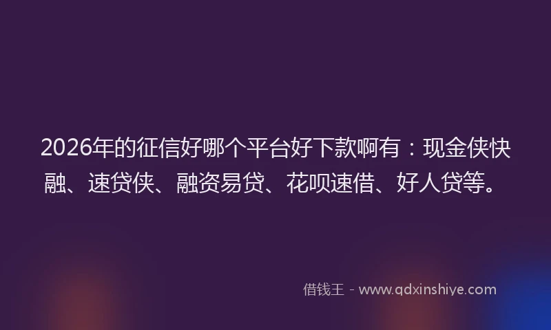 2026年的征信好哪个平台好下款啊有：现金侠快融、速贷侠、融资易贷、花呗速借、好人贷等。
