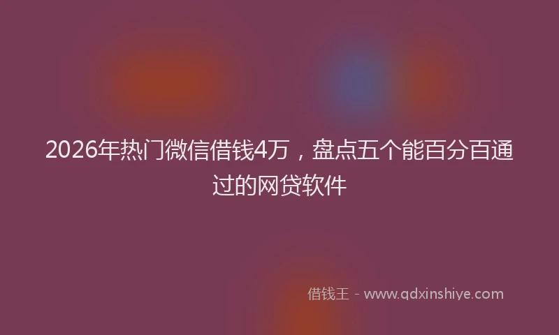 2026年热门微信借钱4万，盘点五个能百分百通过的网贷软件