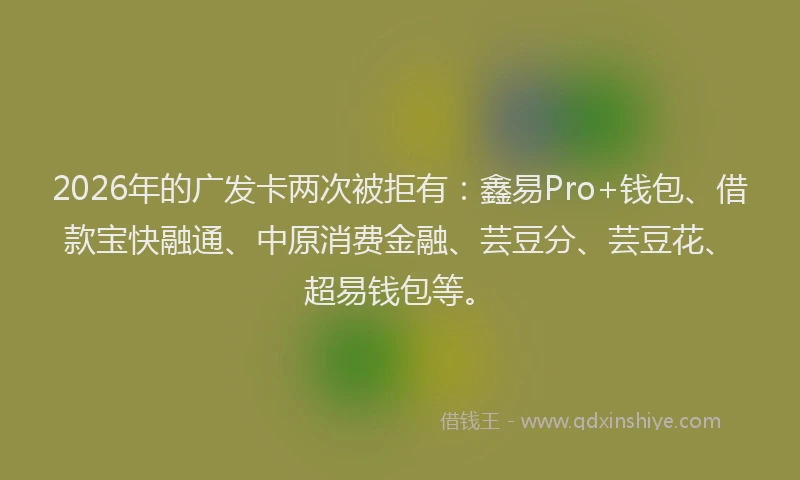 2026年的广发卡两次被拒有:鑫易Pro+钱包、借款宝快融通、中原消费金融、芸豆分、芸豆花、超易钱包等。