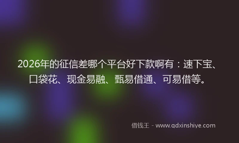 2026年的征信差哪个平台好下款啊有：速下宝、口袋花、现金易融、甄易借通、可易借等。
