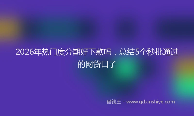 2026年热门度分期好下款吗，总结5个秒批通过的网贷口子