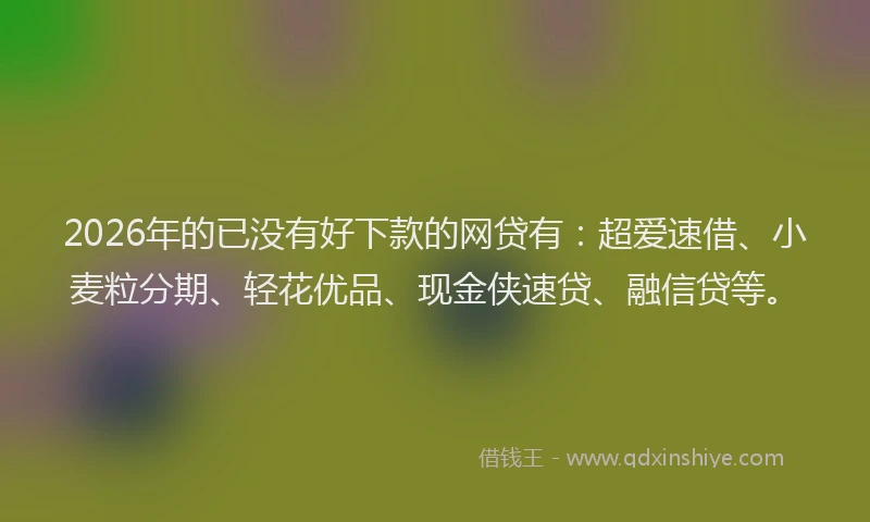 2026年的已没有好下款的网贷有：超爱速借、小麦粒分期、轻花优品、现金侠速贷、融信贷等。