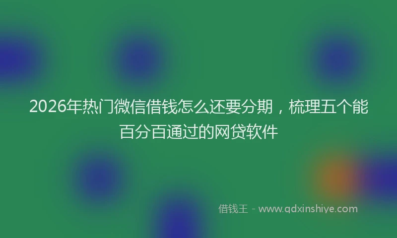 2026年热门微信借钱怎么还要分期，梳理五个能百分百通过的网贷软件