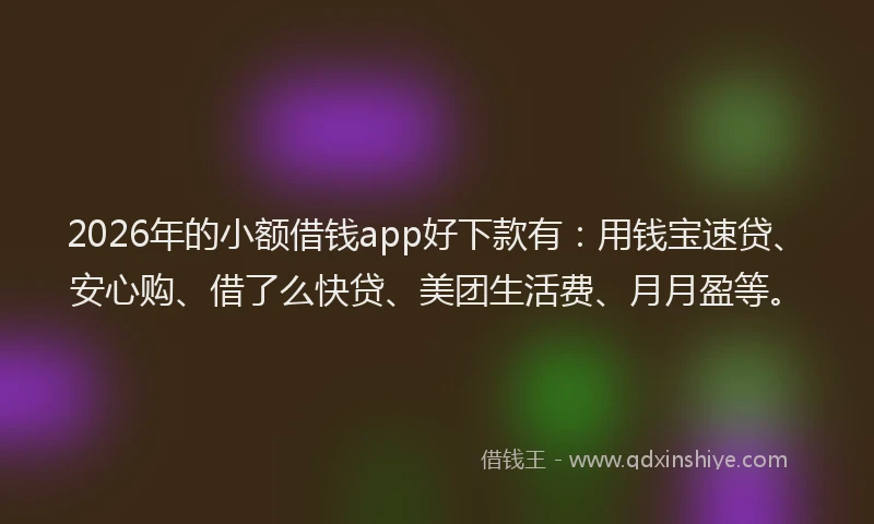 2026年的小额借钱app好下款有：用钱宝速贷、安心购、借了么快贷、美团生活费、月月盈等。