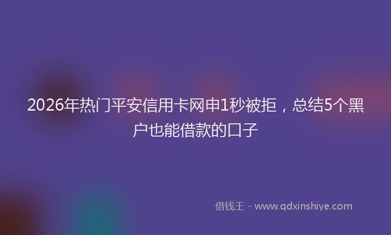 2026年热门平安信用卡网申1秒被拒，总结5个黑户也能借款的口子