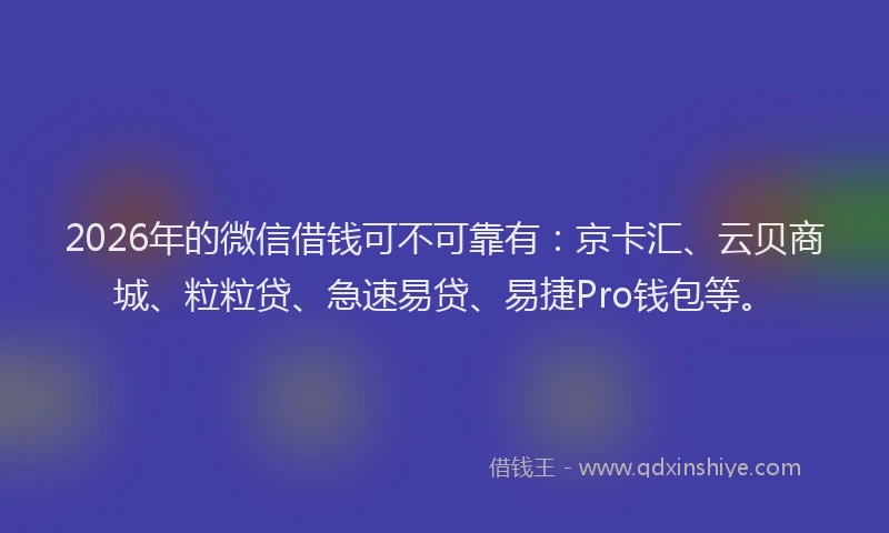 2026年的微信借钱可不可靠有：京卡汇、云贝商城、粒粒贷、急速易贷、易捷Pro钱包等。