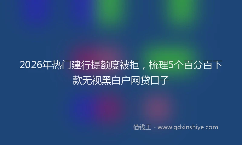 2026年热门建行提额度被拒，梳理5个百分百下款无视黑白户网贷口子