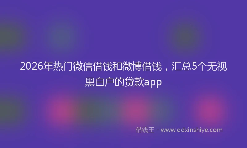 2026年热门微信借钱和微博借钱，汇总5个无视黑白户的贷款app