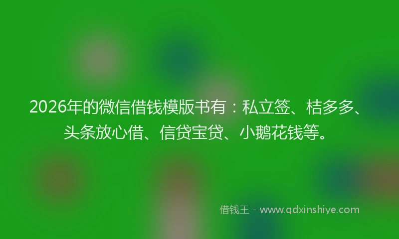 2026年的微信借钱模版书有：私立签、桔多多、头条放心借、信贷宝贷、小鹅花钱等。