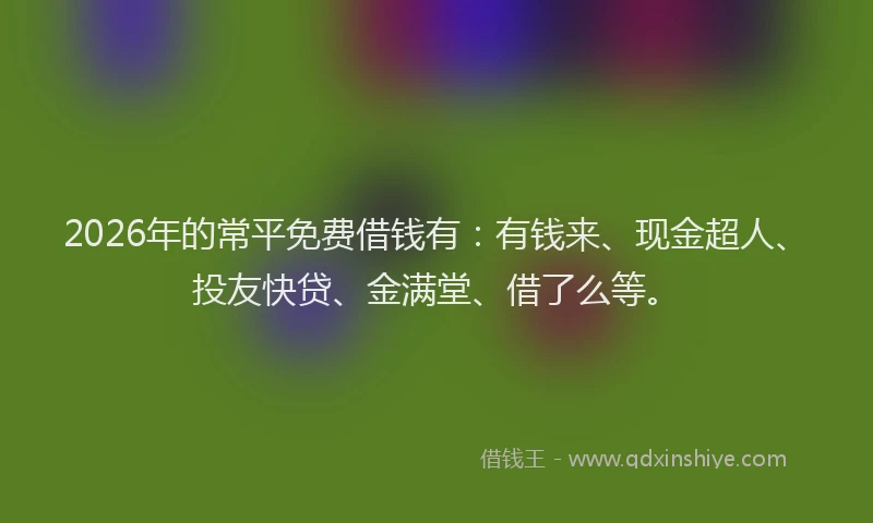 2026年的常平免费借钱有：有钱来、现金超人、投友快贷、金满堂、借了么等。