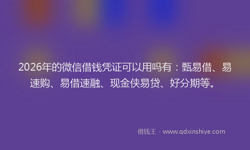 2026年的微信借钱凭证可以用吗有：甄易借、易速购、易借速融、现金侠易贷、好分期等。