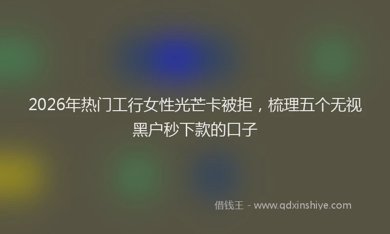 2026年热门工行女性光芒卡被拒,梳理五个无视黑户秒下款的口子