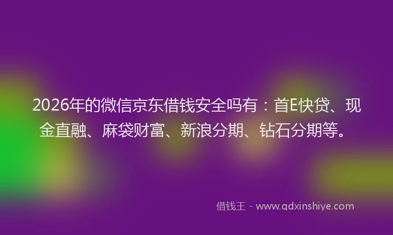 2026年的微信京东借钱安全吗有：首E快贷、现金直融、麻袋财富、新浪分期、钻石分期等。