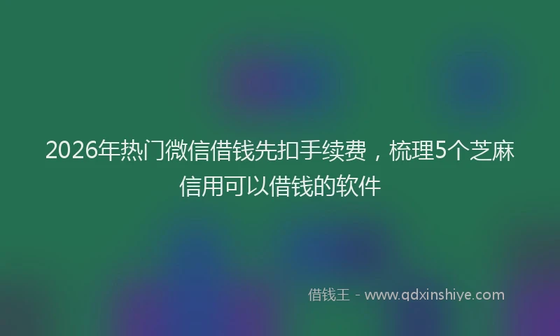 2026年热门微信借钱先扣手续费，梳理5个芝麻信用可以借钱的软件