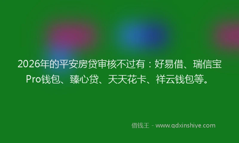 2026年的平安房贷审核不过有：好易借、瑞信宝Pro钱包、臻心贷、天天花卡、祥云钱包等。