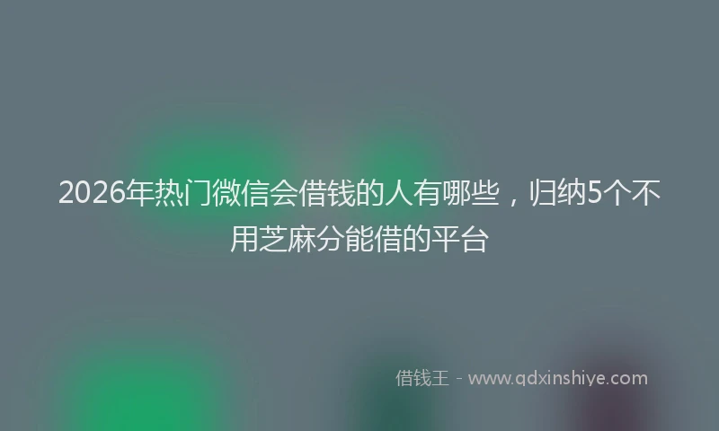 2026年热门微信会借钱的人有哪些，归纳5个不用芝麻分能借的平台