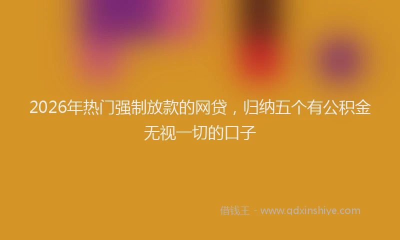 2026年热门强制放款的网贷，归纳五个有公积金无视一切的口子