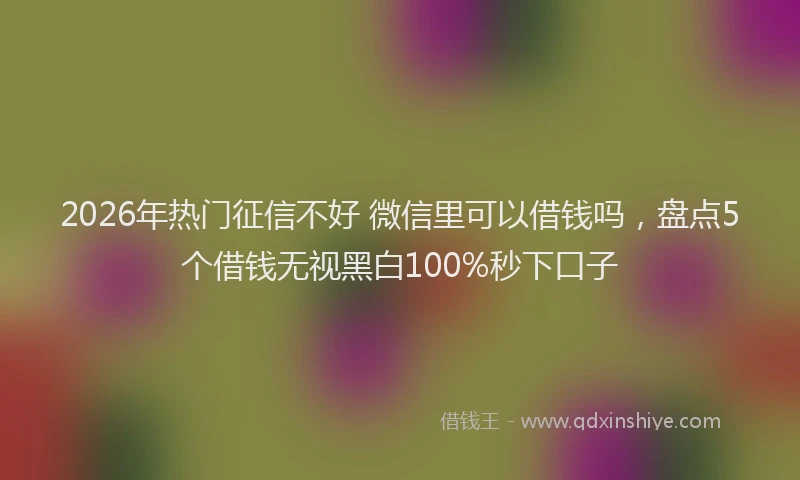 2026年热门征信不好 微信里可以借钱吗,盘点5个借钱无视黑白100%秒下口子