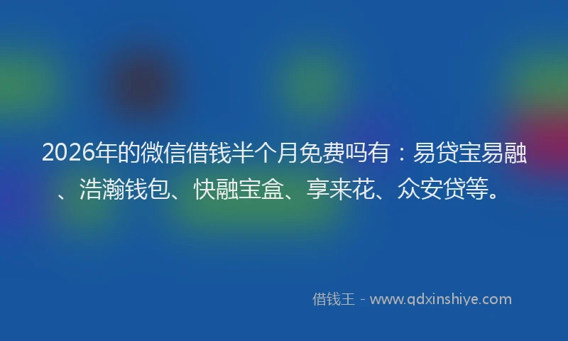 2026年的微信借钱半个月免费吗有：易贷宝易融、浩瀚钱包、快融宝盒、享来花、众安贷等。
