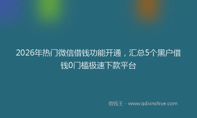 2026年热门微信借钱功能开通，汇总5个黑户借钱0门槛极速下款平台