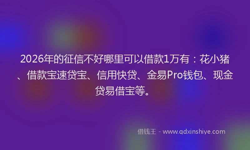 2026年的征信不好哪里可以借款1万有：花小猪、借款宝速贷宝、信用快贷、金易Pro钱包、现金贷易借宝等。