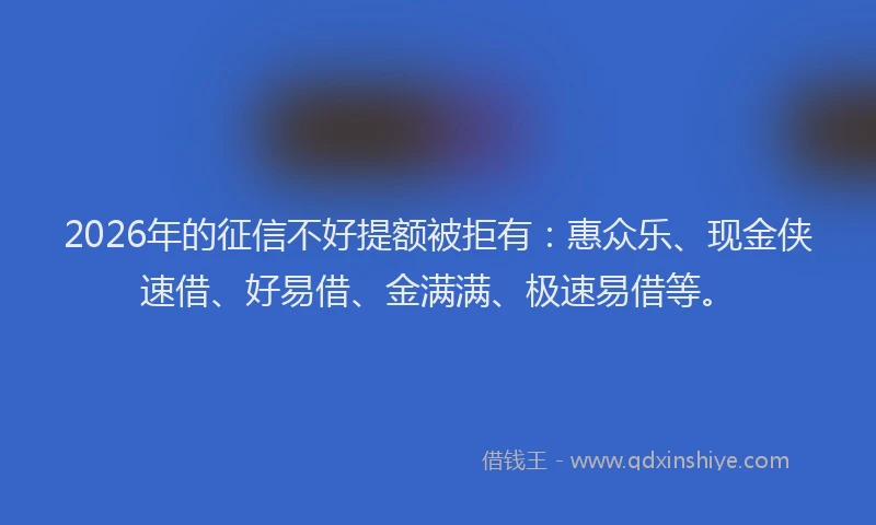 2026年的征信不好提额被拒有：惠众乐、现金侠速借、好易借、金满满、极速易借等。