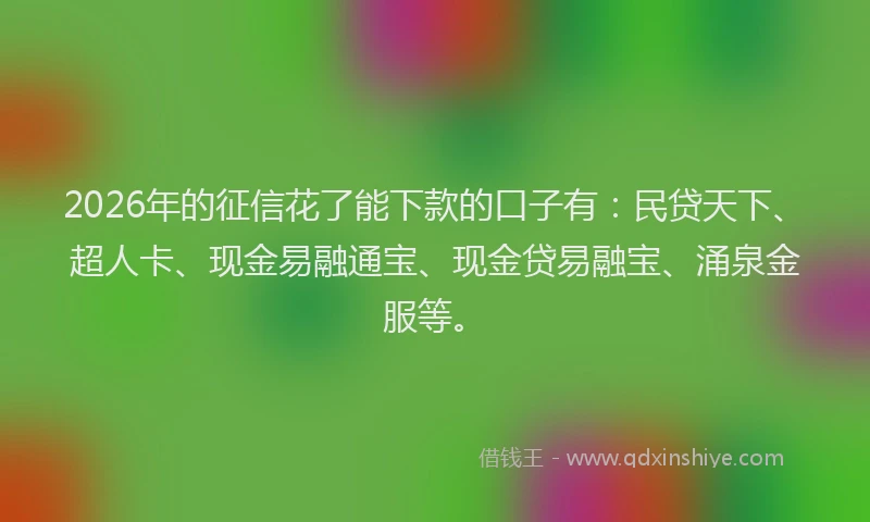 2026年的征信花了能下款的口子有:民贷天下、超人卡、现金易融通宝、现金贷易融宝、涌泉金服等。